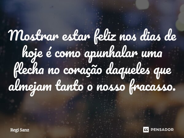 Mostrar estar feliz nos dias de hoje é como apunhalar uma flecha no coração daqueles que almeja⁠m tanto o nosso fracasso.... Frase de Regi Sanz.