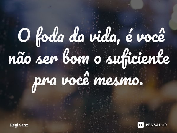 ⁠ O foda da vida, é você não ser bom o suficiente pra você mesmo.... Frase de Regi Sanz.