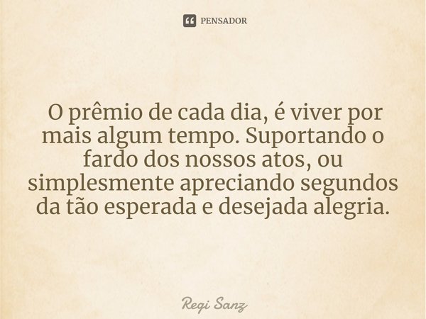 ⁠ O prêmio de cada dia, é viver por mais algum tempo. Suportando o fardo dos nossos atos, ou simplesmente apreciando segundos da tão esperada e desejada alegria... Frase de Regi Sanz.