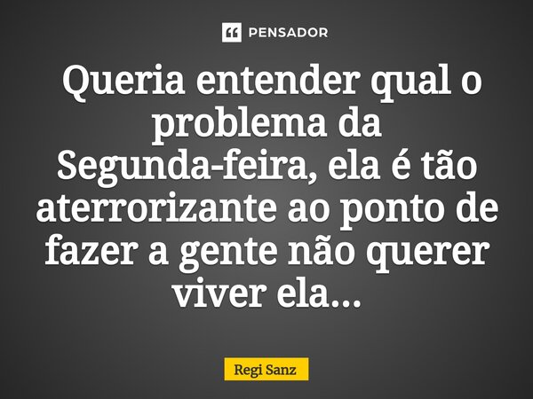 ⁠ Queria entender qual o problema da Segunda-feira, ela é tão aterrorizante ao ponto de fazer a gente não querer viver ela...... Frase de Regi Sanz.