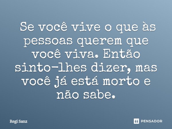 ⁠ Se você vive o que às pessoas querem que você viva. Então sinto-lhes dizer, mas você já está morto e não sabe.... Frase de Regi Sanz.