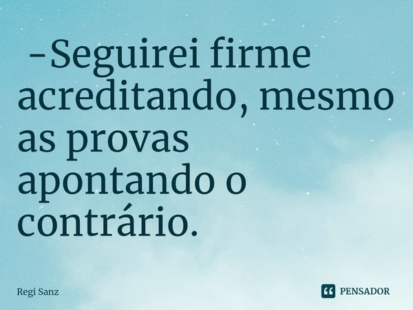 ⁠ -Seguirei firme acreditando, mesmo as provas apontando o contrário.... Frase de Regi Sanz.
