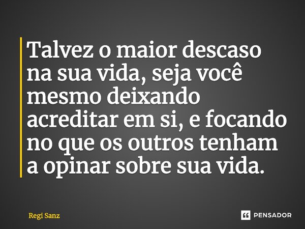 ⁠Talvez o maior descaso na sua vida, seja você mesmo deixando acreditar em si, e focando no que os outros tenham a opinar sobre sua vida.... Frase de Regi Sanz.