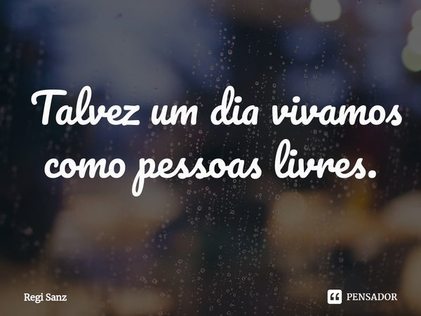 ⁠ Talvez um dia vivamos como pessoas livres.... Frase de Regi Sanz.