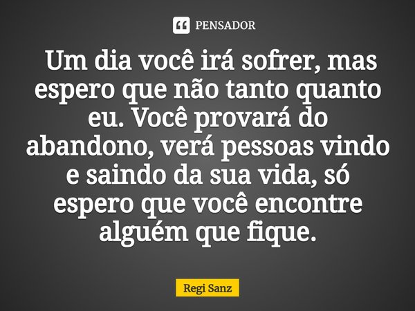 ⁠ Um dia você irá sofrer, mas espero que não tanto quanto eu. Você provará do abandono, verá pessoas vindo e saindo da sua vida, só espero que você encontre alg... Frase de Regi Sanz.