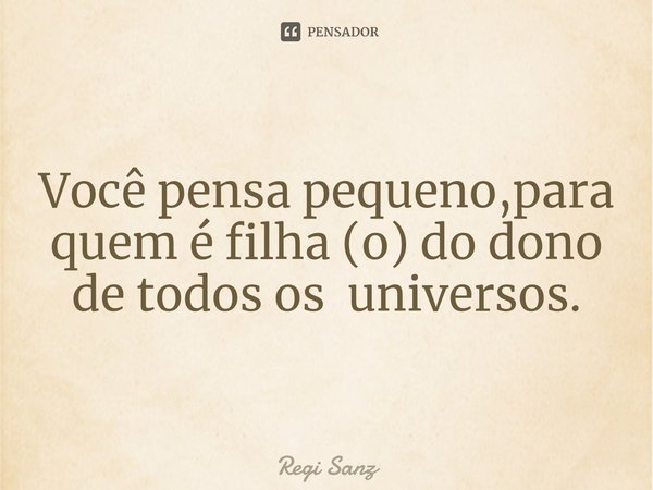 Você pensa pequeno,para quem é filha (o) do dono de todos os ⁠ universos.... Frase de Regi Sanz.