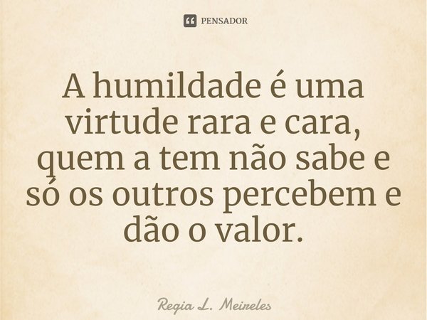 ⁠A humildade é uma virtude rara e cara, quem a tem não sabe e só os outros percebem e dão o valor.... Frase de Regia L. Meireles.