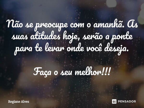 ⁠Não se preocupe com o amanhã. As suas atitudes hoje, serão a ponte para te levar onde você deseja. Faça o seu melhor!!!... Frase de Regiane Alves.