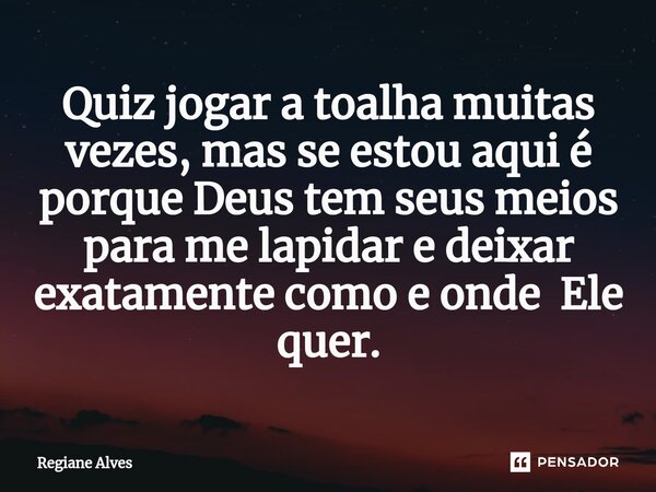 Quiz jogar a toalha muitas vezes, mas se estou aqui é porque Deus tem seus meios para me lapidar e deixar exatamente como e onde Ele quer.... Frase de Regiane Alves.