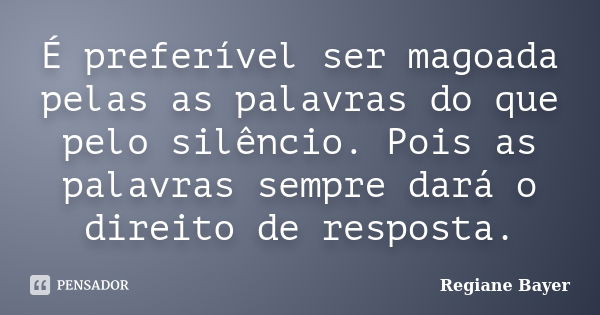 É preferível ser magoada pelas as palavras do que pelo silêncio. Pois as palavras sempre dará o direito de resposta.... Frase de Regiane Bayer.