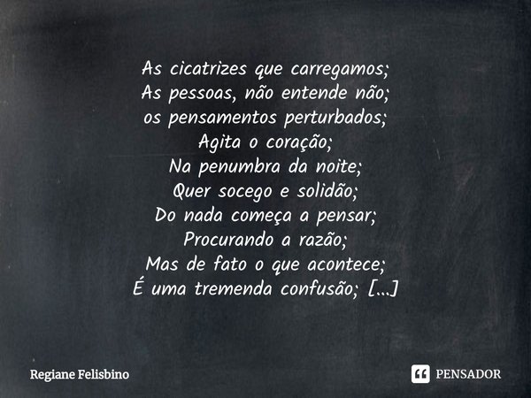 As cicatrizes que carregamos;
As pessoas, não entende não;
⁠os pensamentos perturbados;
Agita o coração;
Na penumbra da noite;
Quer socego e solidão;
Do nada co... Frase de Regiane Felisbino.