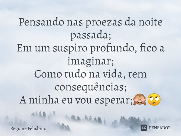 ⁠Pensando nas proezas da noite passada;
Em um suspiro profundo, fico a imaginar;
Como tudo na vida, tem consequências;
A minha eu vou esperar;🙈🙄... Frase de Regiane Felisbino.