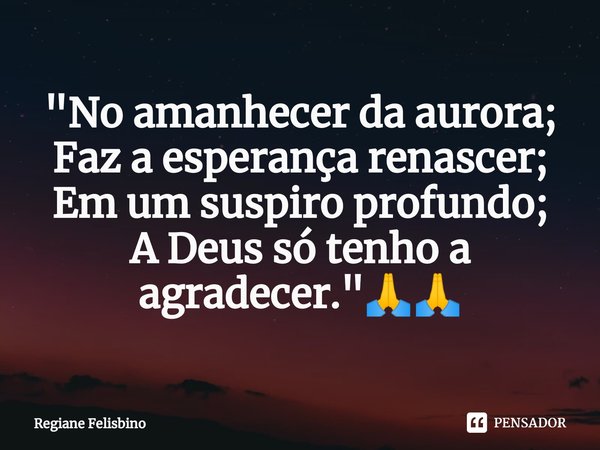 ⁠"No amanhecer da aurora;
Faz a esperança renascer;
Em um suspiro profundo;
A Deus só tenho a agradecer."🙏🙏... Frase de Regiane Felisbino.