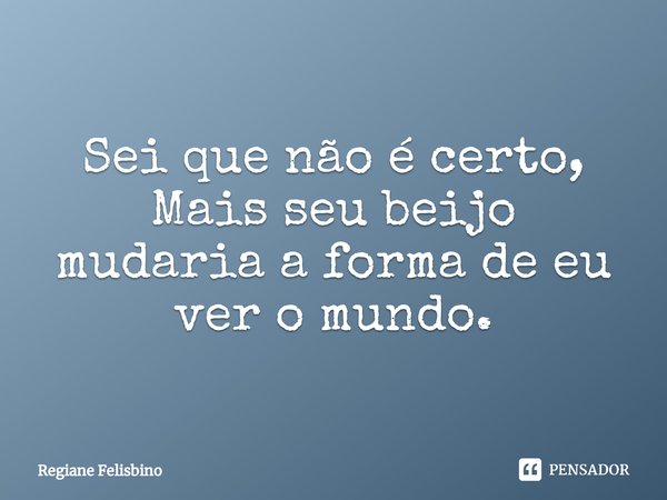 ⁠Sei que não é certo, Mas seu beijo mudaria a forma de eu ver o mundo.... Frase de Regiane Felisbino.