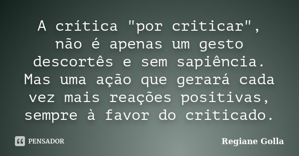 A crítica "por criticar", não é apenas um gesto descortês e sem sapiência. Mas uma ação que gerará cada vez mais reações positivas, sempre à favor do ... Frase de Regiane Golla.