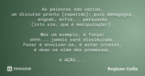 As palavras são vazias, um discurso pronto (repetido): pura demagogia, engodo, enfim... persuasão (isto sim, que é manipulação!). Mas um exemplo, é força! ahhh.... Frase de Regiane Golla.