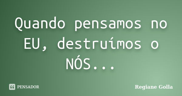 Quando pensamos no EU, destruímos o NÓS...... Frase de Regiane Golla.