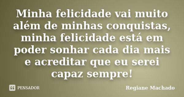 Minha felicidade vai muito além de minhas conquistas, minha felicidade está em poder sonhar cada dia mais e acreditar que eu serei capaz sempre!... Frase de Regiane Machado.