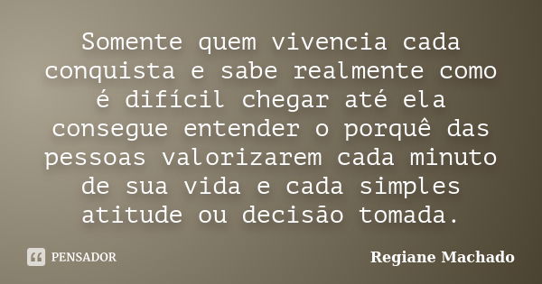 Somente quem vivencia cada conquista e sabe realmente como é difícil chegar até ela consegue entender o porquê das pessoas valorizarem cada minuto de sua vida e... Frase de Regiane Machado.