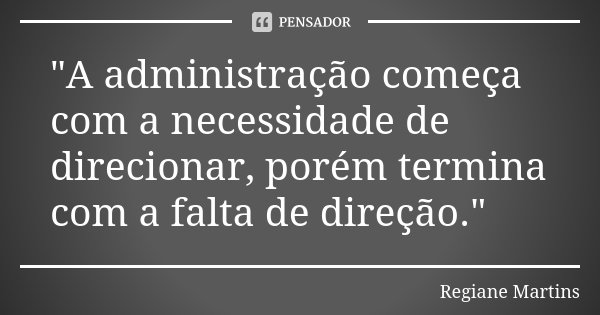 "A administração começa com a necessidade de direcionar, porém termina com a falta de direção."... Frase de Regiane Martins.