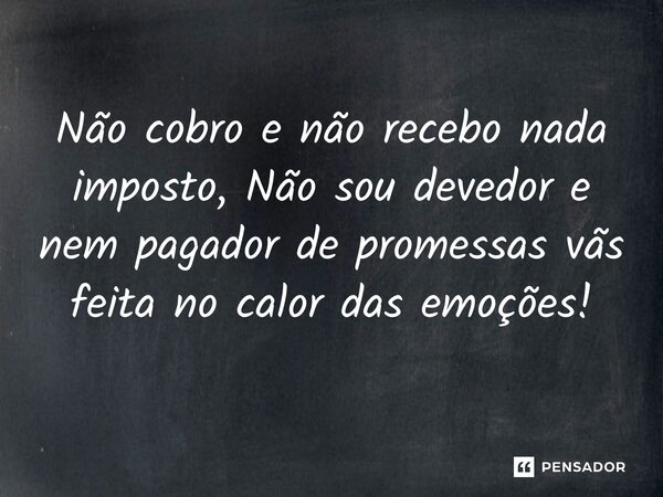 ⁠Não cobro e não recebo nada imposto, Não sou devedor e nem pagador de promessas vãs feita no calor das emoções!... Frase de REGIANE MIKA EM POESIAS DO SÉCULO XXI-REGIANE MIKA.