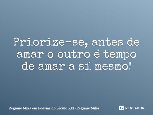 ⁠Priorize-se, antes de amar o outro é tempo de amar a si mesmo!... Frase de Regiane Mika em Poesias do Século XXI-Regiane Mika.