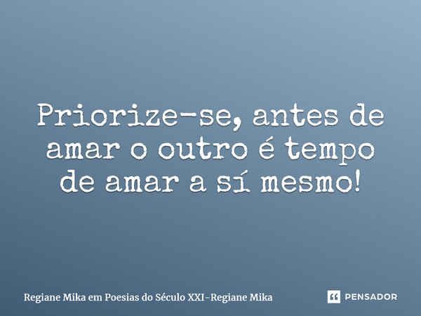 ⁠Priorize-se, antes de amar o outro é tempo de amar a sí mesmo!... Frase de Regiane Mika em Poesias do Século XXI-Regiane Mika.