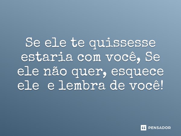 ⁠Se ele te quisesse estaria com você, Se ele não quer, esquece ele e lembra de você!... Frase de REGIANE MIKA EM POESIAS DO SÉCULO XXI-REGIANE MIKA.