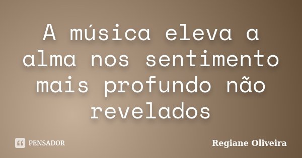 A música eleva a alma nos sentimento mais profundo não revelados... Frase de Regiane Oliveira.