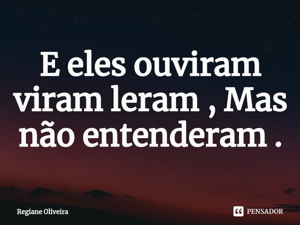 ⁠E eles ouviram viram leram , Mas não entenderam .... Frase de Regiane Oliveira.