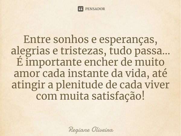 Entre sonhos e esperanças, alegrias e tristezas, tudo passa... É importante encher de muito amor cada instante da vida, até atingir a plenitude de cada viver co... Frase de Regiane Oliveira.