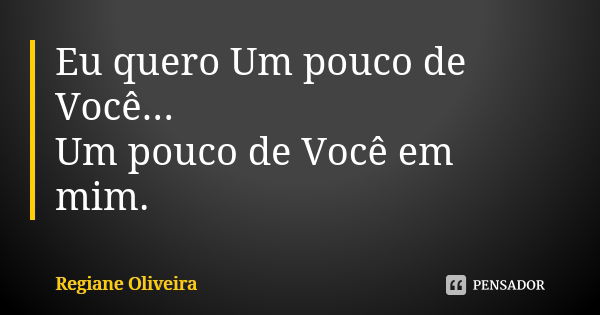 Eu quero Um pouco de Você... Um pouco de Você em mim.... Frase de Regiane Oliveira.