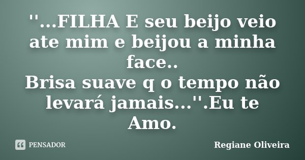 ''...FILHA E seu beijo veio ate mim e beijou a minha face.. Brisa suave q o tempo não levará jamais...''.Eu te Amo.... Frase de Regiane Oliveira.