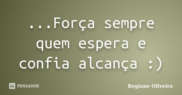 ...Força sempre quem espera e confia alcança :)... Frase de Regiane Oliveira.