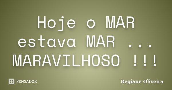 Hoje o MAR estava MAR ... MARAVILHOSO !!!... Frase de Regiane Oliveira.
