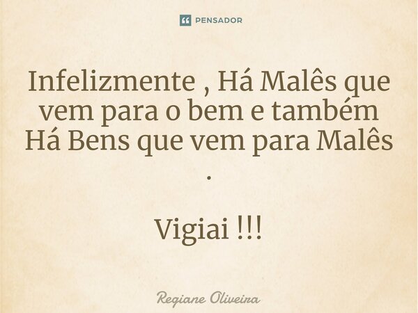 ⁠Infelizmente , Há Malês que vem para o bem e também Há Bens que vem para Malês . Vigiai !!!... Frase de Regiane Oliveira.