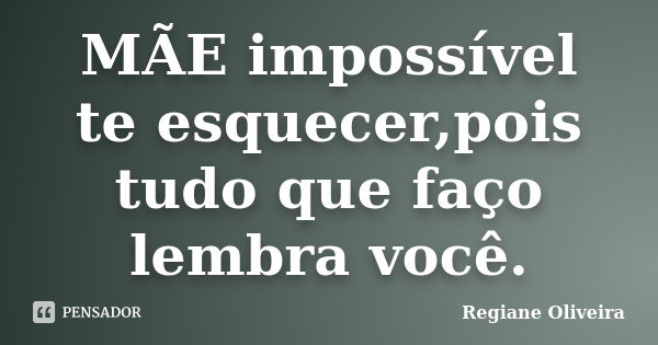 MÃE impossível te esquecer,pois tudo que faço lembra você.... Frase de Regiane Oliveira.