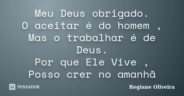 Meu Deus obrigado. O aceitar é do homem , Mas o trabalhar é de Deus. Por que Ele Vive , Posso crer no amanhã... Frase de Regiane Oliveira.