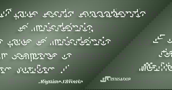 O que esta encoberto é mistério, E o que é mistério tem sempre o Melhor valor !... Frase de Regiane Oliveira.