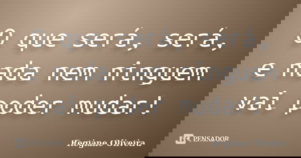 O que será, será, e nada nem ninguem vai poder mudar!... Frase de Regiane Oliveira.
