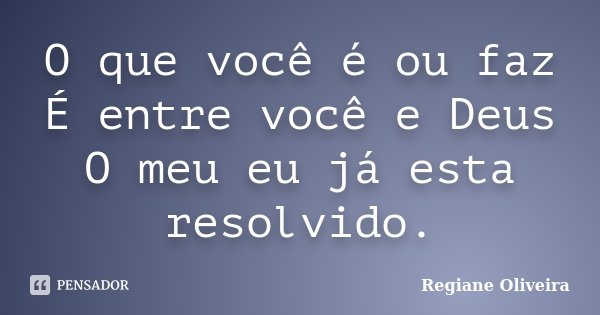 O que você é ou faz É entre você e Deus O meu eu já esta resolvido.... Frase de Regiane Oliveira.