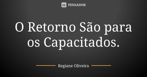 O Retorno São para os Capacitados.... Frase de Regiane Oliveira.