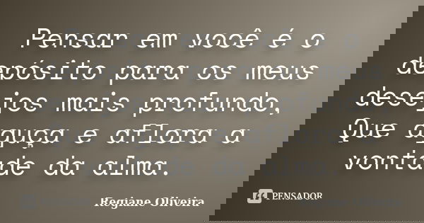 Pensar em você é o depósito para os meus desejos mais profundo, Que aguça e aflora a vontade da alma.... Frase de Regiane Oliveira.