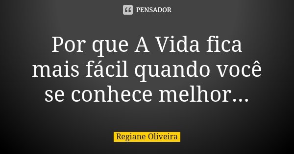 Por que A Vida fica mais fácil quando você se conhece melhor...... Frase de Regiane Oliveira.