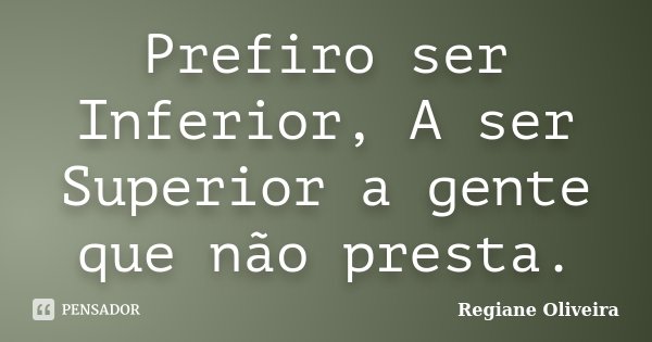 Prefiro ser Inferior, A ser Superior a gente que não presta.... Frase de Regiane Oliveira.