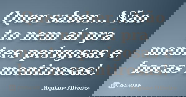 Quer saber... Não to nem aí pra mentes perigosas e bocas mentirosas!... Frase de Regiane Oliveira.