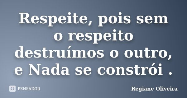 Respeite, pois sem o respeito destruímos o outro, e Nada se constrói .... Frase de Regiane Oliveira.
