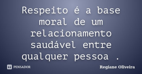 Respeito é a base moral de um relacionamento saudável entre qualquer pessoa .... Frase de Regiane Oliveira.