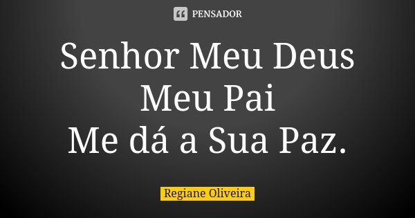 Senhor Meu Deus Meu Pai Me dá a Sua Paz.... Frase de Regiane Oliveira.
