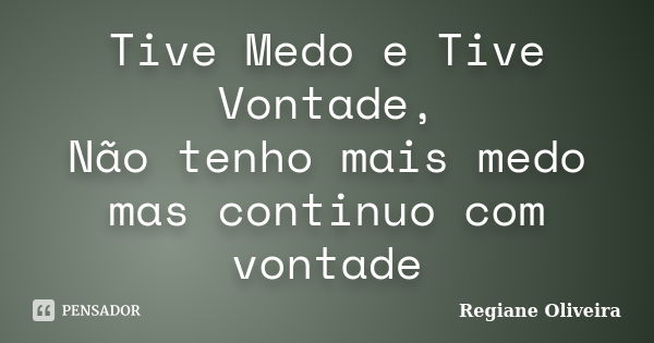 Tive Medo e Tive Vontade, Não tenho mais medo mas continuo com vontade... Frase de Regiane Oliveira.